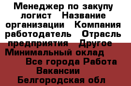 Менеджер по закупу-логист › Название организации ­ Компания-работодатель › Отрасль предприятия ­ Другое › Минимальный оклад ­ 20 000 - Все города Работа » Вакансии   . Белгородская обл.